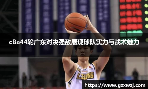 cBa44轮广东对决强敌展现球队实力与战术魅力