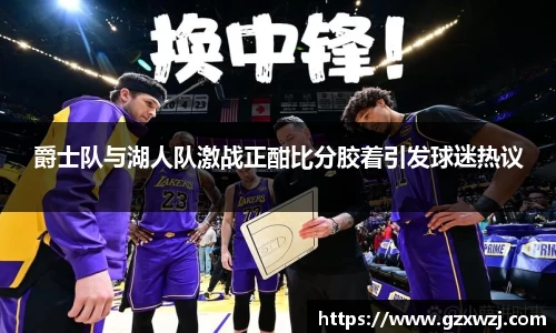 爵士队与湖人队激战正酣比分胶着引发球迷热议