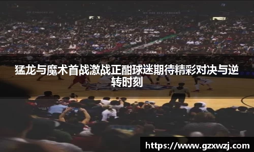 猛龙与魔术首战激战正酣球迷期待精彩对决与逆转时刻